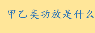 甲乙类功放是什么干什么的 甲类功放、乙类功放和甲乙类功放有什么区别