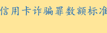 信用卡诈骗罪数额标准是多少 如何认定信用卡诈骗罪立案标准是啥