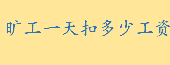 旷工一天扣多少工资？旷工如何处罚 旷工的定义与构成要件是什么