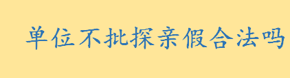 国务院关于职工探亲待遇的规定是否有效 单位不批探亲假合法吗