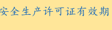 安全生产许可证有效期是多少年 安全生产许可证到期后怎么办