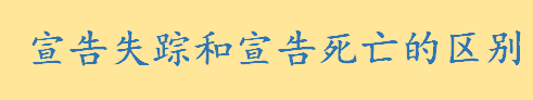 宣告失踪和宣告死亡的区别？宣告失踪的后果是什么 宣告死亡的法律后果