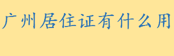 广州居住证有什么用怎么办理 办理广州居住证需要提前准备好这些材料