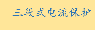 三段式电流保护中灵敏性最好的是什么 三段式电流保护原理一览