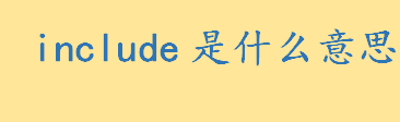 include是什么意思中文翻译 计算机专业术语include是什么意思