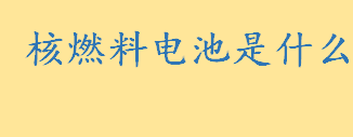 核燃料电池是什么工作原理介绍 核燃料电池的应用范围有哪些