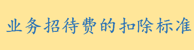 业务招待费的扣除标准是什么税前 业务招待费的会计处理是什么