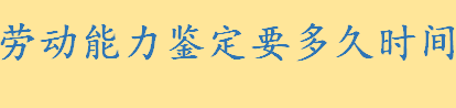 劳动能力鉴定需要多久时间 劳动能力鉴定的程序怎么走