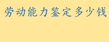 劳动能力鉴定多少钱收费标准 省级劳动能力鉴定要花多少钱