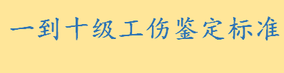 一到十级工伤鉴定标准是什么 器官严重缺损或畸形属于几级工伤