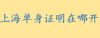 上海单身证明在哪开需要哪些证件 单身证明一般格式是怎样的