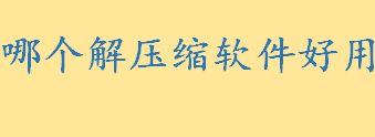 哪个解压缩软件好用？免费解压缩软件有哪些？十大解压软件排行榜推荐