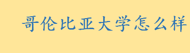 哥伦比亚大学怎么样世界排名 哥伦比亚大学著名校友有哪些