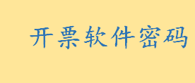 开票软件有哪些？十大开票软件推荐 开票软件密码和口令忘了怎么办