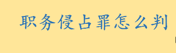 职务侵占罪怎么判多少年 多次职务侵占的增加基准刑是多少