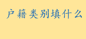 户籍类别填什么怎么填写 户籍的类别主要有几种分别介绍