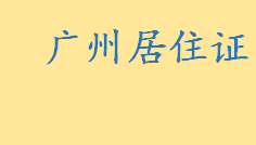 如何办理广州居住证需要准备哪些材料 广州居住证办理费用是多少