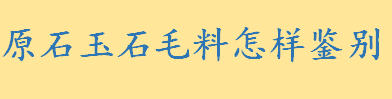 原石玉石毛料怎样鉴别质量好不好 玉石羊毛材料鉴别方法