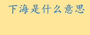 下海是什么意思通俗解释？下海与下南洋一样吗 九十年代下海经商干什么