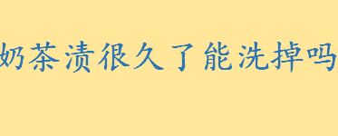 奶茶渍很久了能洗掉吗怎么洗 长时间干了的奶茶渍能洗掉吗