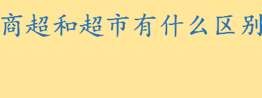 如何区别商超和超市？商超和超市一样吗？商场消费券可以在超市消费吗