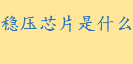 稳压芯片是什么有何作用 串联稳压电路和并联稳压电路有什么区别