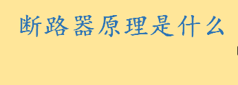 断路器原理是什么通俗解释 断路器的作用是切断和什么