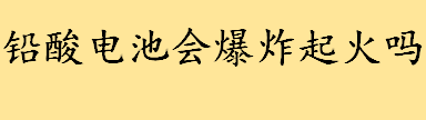 铅酸电池会不会爆炸起火？铅酸电池的安全性怎么样 铅酸电池使用寿命