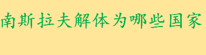 南斯拉夫解体为哪些国家？南斯拉夫为什么会解体 南斯拉夫属于欧洲吗