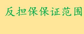 反担保保证范围包括哪些 全部的保证担保责任范围包括哪些内容