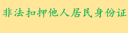 非法扣押他人居民身份证违法吗 非法扣押他人居民身份证的处罚规定