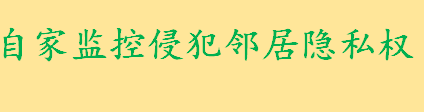 自家监控侵犯邻居隐私权怎么办 隐私权与生命健康权谁优先