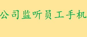 公司监听员工手机是否侵犯隐私权 侵犯他人隐私要承担什么法律责任