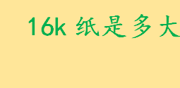 16k纸是多大跟A4纸一样大吗？b5能不能代替16开 b5和16k的区别