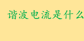 谐波电流是什么怎么计算 谐波电流的危害有哪些详细介绍