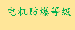 电机防爆等级CT4和BT4的区别 电机防爆等级划分标准是什么