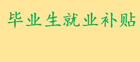 毕业生就业补贴怎么申请要什么条件 高校毕业生就业补贴包括哪些