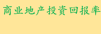 商业地产投资回报率多少正常 商业地产投资行为及操作要点一览