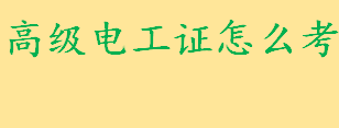 高级电工证怎么考报名条件一览 高级电工证的考试内容是什么