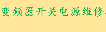 变频器开关电源维修技巧 变频器开关电源维修七大步骤 