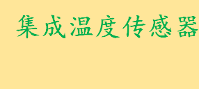 什么叫集成温度传感器作用是啥 集成温度传感器有哪些分类分别介绍