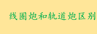 线圈炮和轨道炮有何区别 线圈炮和轨道炮哪个效率高