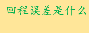 回程误差产生的主要原因是什么 回程误差是什么意思如何计算