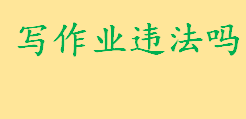 写作业违法吗判几年最佳答案 老师作业留太多算不算犯法