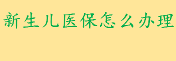 新生儿医保怎么办理流程材料 新生儿医疗保险缴费标准是多少