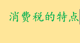 消费税的特点是什么通俗解释 消费税增收范围的特点介绍