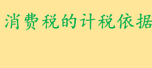 消费税的计税依据有哪些？消费税采用什么计税方法？