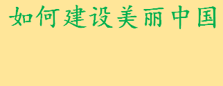 如何建设美丽中国毛概简答题 建设美丽中国要坚持什么