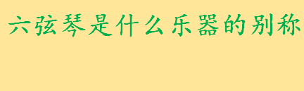 六弦琴是什么乐器的别称简要介绍 四弦琴有哪些乐器什么琴