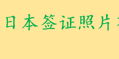 日本签证照片有什么具体要求？日本签证的解释 日本签证的相关法律法规